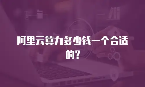 阿里云算力多少钱一个合适的？