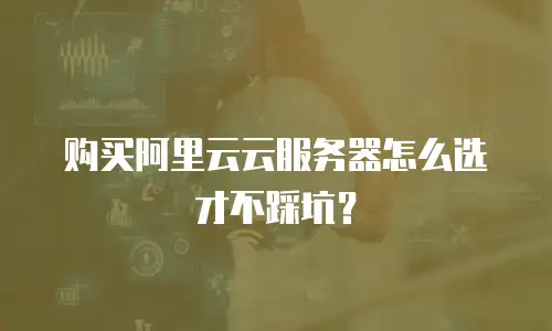 购买阿里云云服务器怎么选才不踩坑？