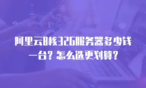 阿里云8核32G服务器多少钱一台？怎么选更划算？