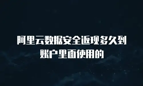 阿里云数据安全返现多久到账户里面使用的