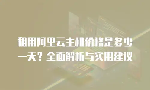租用阿里云主机价格是多少一天？全面解析与实用建议