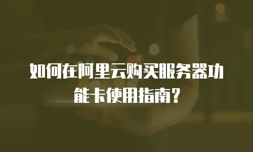 如何在阿里云购买服务器功能卡使用指南？