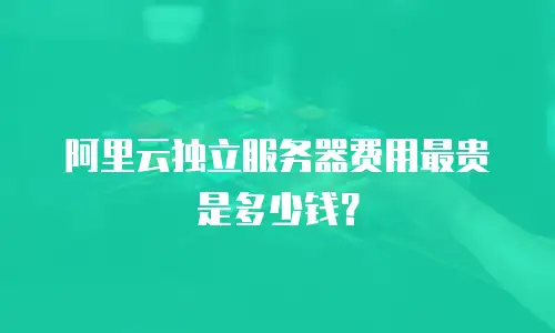 阿里云独立服务器费用最贵是多少钱？