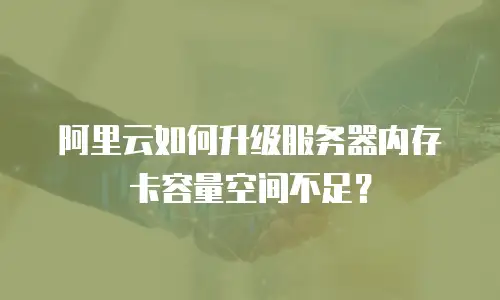 阿里云如何升级服务器内存卡容量空间不足？
