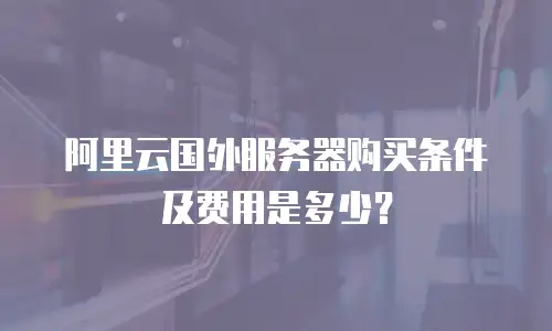 阿里云国外服务器购买条件及费用是多少？
