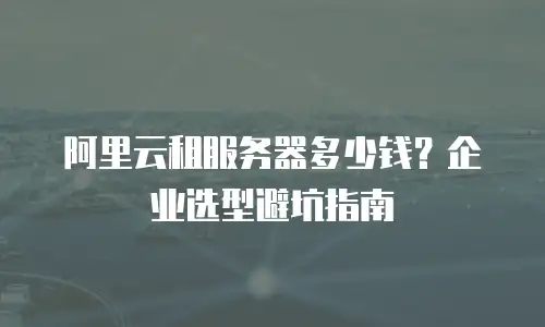 阿里云租服务器多少钱？企业选型避坑指南
