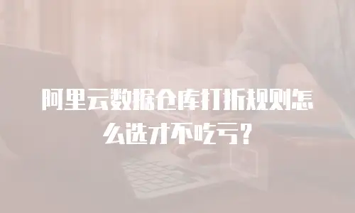 阿里云数据仓库打折规则怎么选才不吃亏？