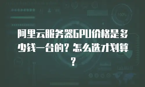 阿里云服务器GPU价格是多少钱一台的？怎么选才划算？
