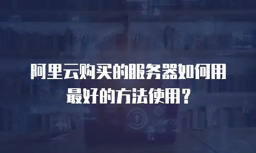 阿里云购买的服务器如何用最好的方法使用？