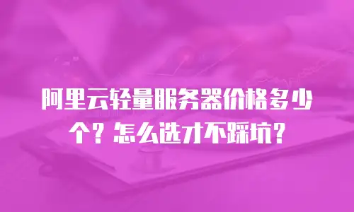 阿里云轻量服务器价格多少个？怎么选才不踩坑？
