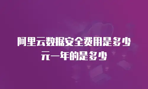 阿里云数据安全费用是多少元一年的是多少