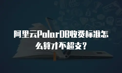 阿里云PolarDB收费标准怎么算才不超支？