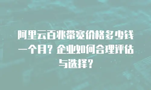阿里云百兆带宽价格多少钱一个月？企业如何合理评估与选择？