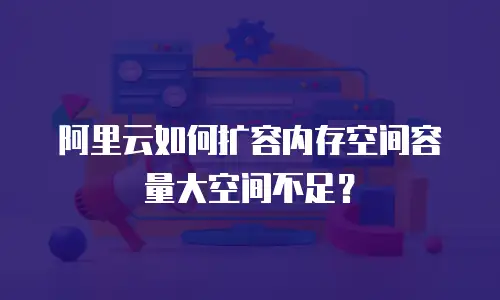 阿里云如何扩容内存空间容量大空间不足？