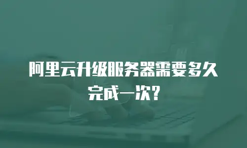 阿里云升级服务器需要多久完成一次？