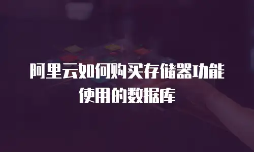 阿里云如何购买存储器功能使用的数据库