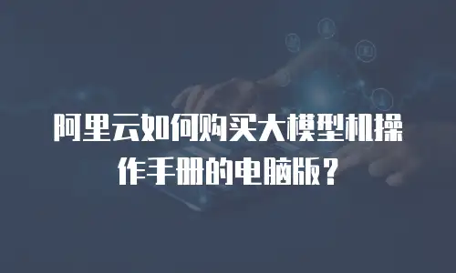 阿里云如何购买大模型机操作手册的电脑版？