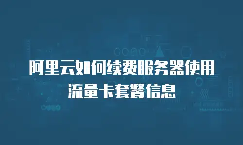 阿里云如何续费服务器使用流量卡套餐信息