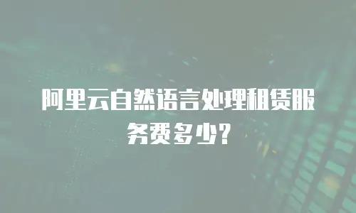 阿里云自然语言处理租赁服务费多少？