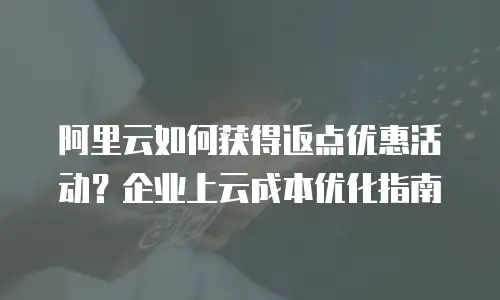 阿里云如何获得返点优惠活动？企业上云成本优化指南