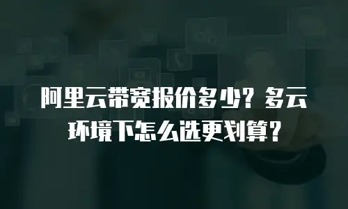 阿里云带宽报价多少？多云环境下怎么选更划算？