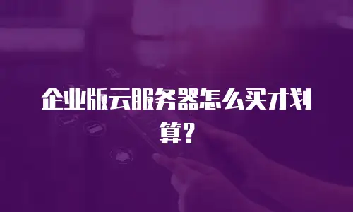 企业版云服务器怎么买才划算？