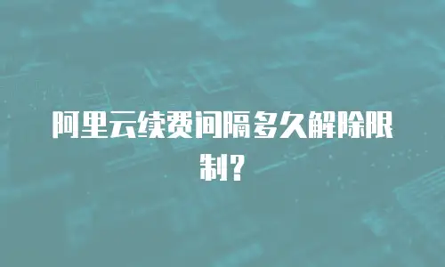 阿里云续费间隔多久解除限制？