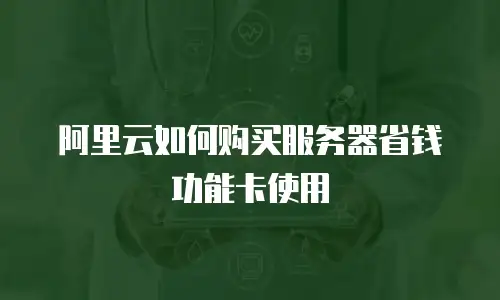 阿里云如何购买服务器省钱功能卡使用