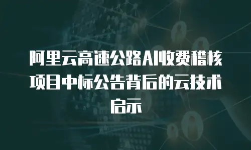 阿里云高速公路AI收费稽核项目中标公告背后的云技术启示