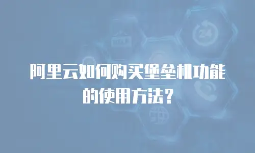 阿里云如何购买堡垒机功能的使用方法？