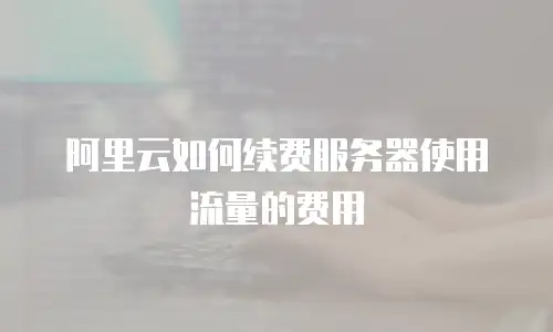 阿里云如何续费服务器使用流量的费用