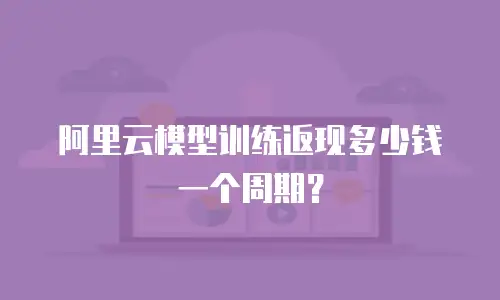 阿里云模型训练返现多少钱一个周期？
