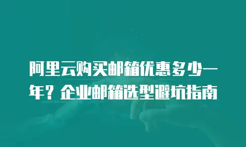 阿里云购买邮箱优惠多少一年？企业邮箱选型避坑指南