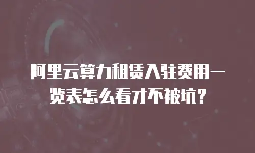 阿里云算力租赁入驻费用一览表怎么看才不被坑？