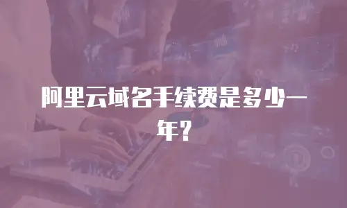 阿里云域名手续费是多少一年？