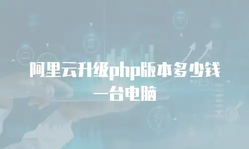 阿里云升级php版本多少钱一台电脑