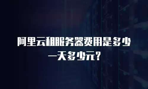 阿里云租服务器费用是多少一天多少元？