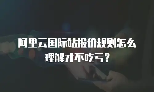阿里云国际站报价规则怎么理解才不吃亏？