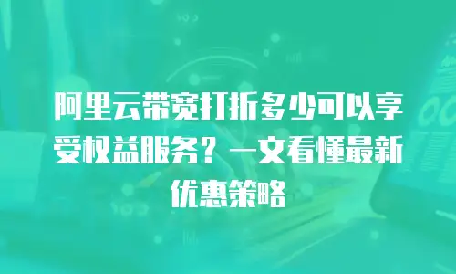 阿里云带宽打折多少可以享受权益服务？一文看懂最新优惠策略