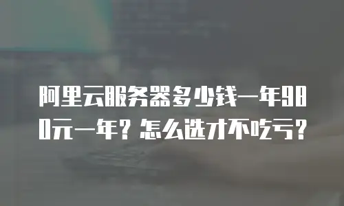 阿里云服务器多少钱一年980元一年？怎么选才不吃亏？
