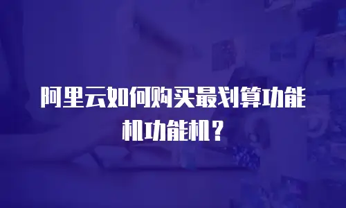 阿里云如何购买最划算功能机功能机？