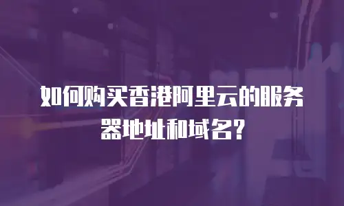 如何购买香港阿里云的服务器地址和域名？