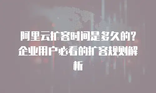 阿里云扩容时间是多久的？企业用户必看的扩容规则解析