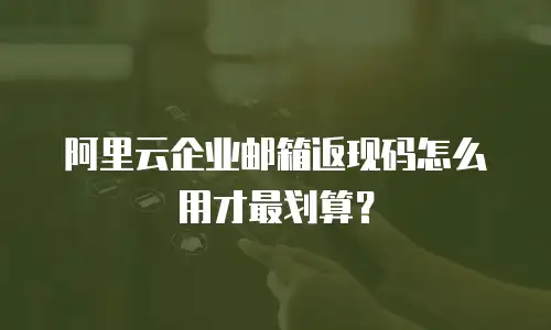 阿里云企业邮箱返现码怎么用才最划算？