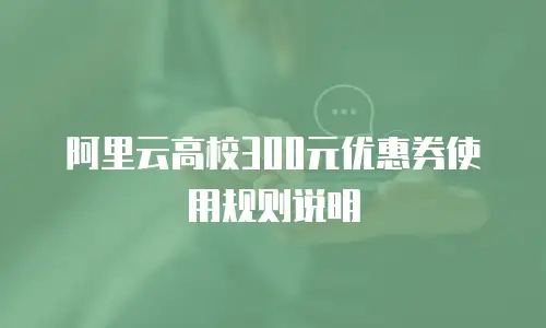 阿里云高校300元优惠券使用规则说明