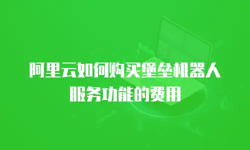 阿里云如何购买堡垒机器人服务功能的费用