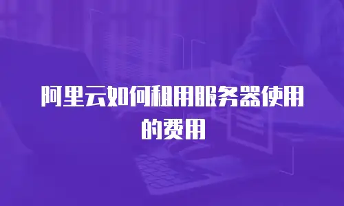 阿里云如何租用服务器使用的费用