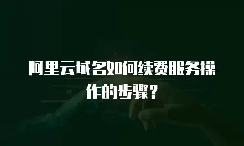 阿里云域名如何续费服务操作的步骤？