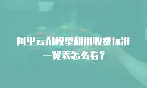 阿里云AI模型租用收费标准一览表怎么看？