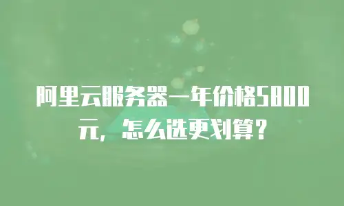 阿里云服务器一年价格5800元，怎么选更划算？